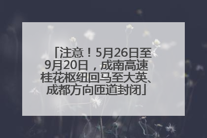 注意！5月26日至9月20日，成南高速桂花枢纽回马至大英、成都方向匝道封闭