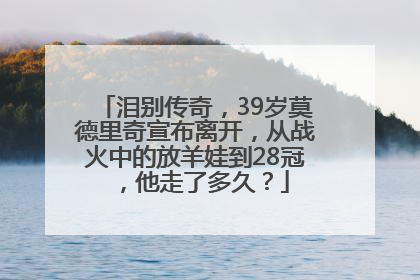 泪别传奇，39岁莫德里奇宣布离开，从战火中的放羊娃到28冠，他走了多久？