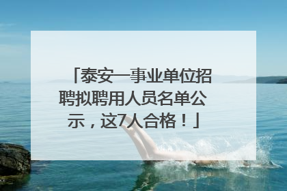 泰安一事业单位招聘拟聘用人员名单公示，这7人合格！