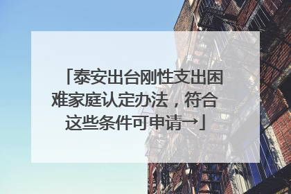 泰安出台刚性支出困难家庭认定办法，符合这些条件可申请→