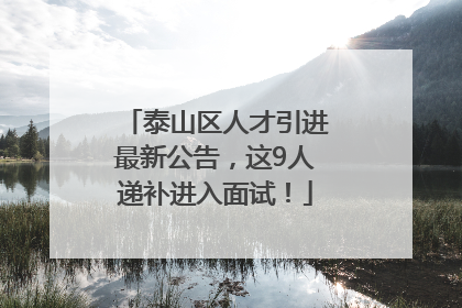 泰山区人才引进最新公告，这9人递补进入面试！