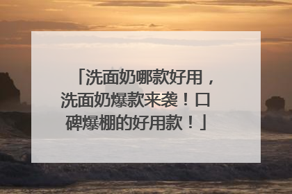 洗面奶哪款好用，洗面奶爆款来袭！口碑爆棚的好用款！