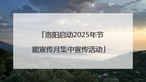 洛阳启动2025年节能宣传月集中宣传活动