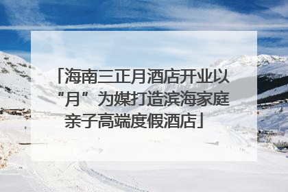 海南三正月酒店开业以“月”为媒打造滨海家庭亲子高端度假酒店