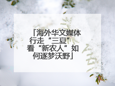 海外华文媒体行走“三夏” 看“新农人”如何逐梦沃野