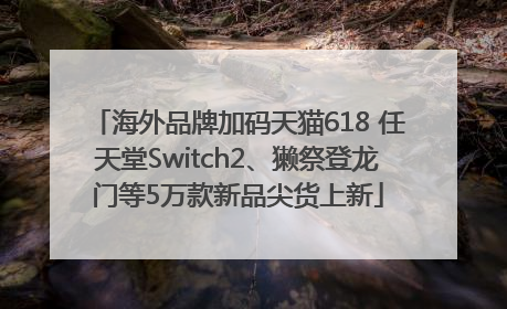 海外品牌加码天猫618 任天堂Switch2、獭祭登龙门等5万款新品尖货上新