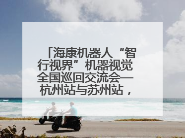 海康机器人“智行视界”机器视觉全国巡回交流会—杭州站与苏州站，圆满召开