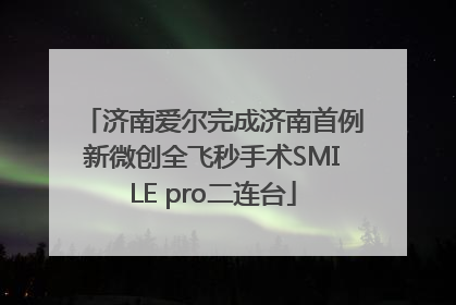 济南爱尔完成济南首例新微创全飞秒手术SMILE pro二连台