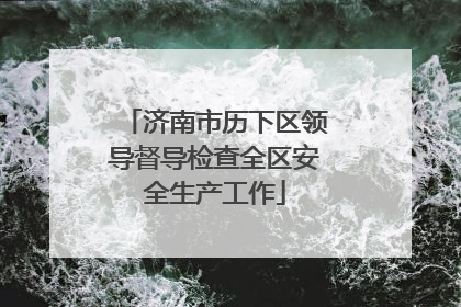 济南市历下区领导督导检查全区安全生产工作