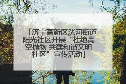 济宁高新区洸河街道阳光社区开展“杜绝高空抛物 共建和谐文明社区”宣传活动