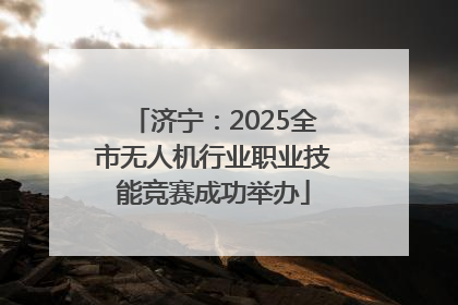 济宁：2025全市无人机行业职业技能竞赛成功举办