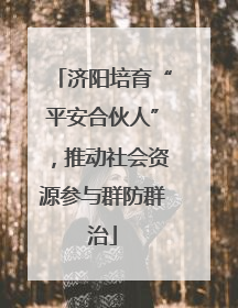 济阳培育“平安合伙人”，推动社会资源参与群防群治