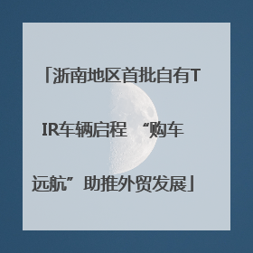 浙南地区首批自有TIR车辆启程 “购车远航”助推外贸发展