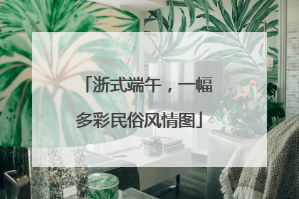 浙式端午，一幅多彩民俗风情图
