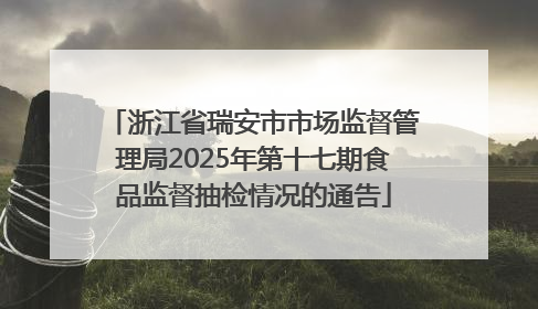 浙江省瑞安市市场监督管理局2025年第十七期食品监督抽检情况的通告