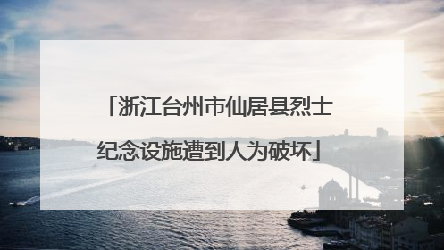 浙江台州市仙居县烈士纪念设施遭到人为破坏