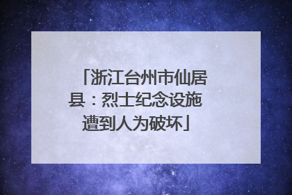 浙江台州市仙居县：烈士纪念设施遭到人为破坏