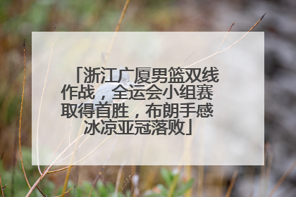 浙江广厦男篮双线作战，全运会小组赛取得首胜，布朗手感冰凉亚冠落败
