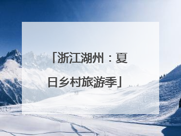 浙江湖州：夏日乡村旅游季
