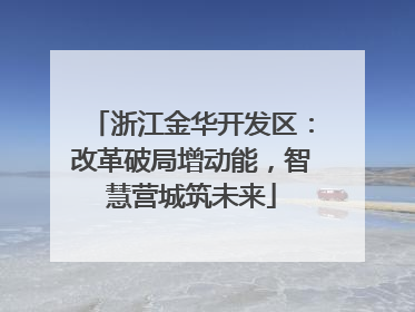 浙江金华开发区：改革破局增动能，智慧营城筑未来