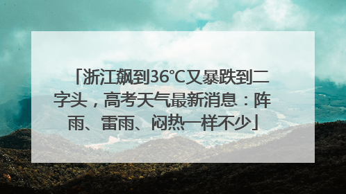 浙江飙到36℃又暴跌到二字头，高考天气最新消息：阵雨、雷雨、闷热一样不少