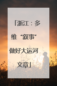 浙江：多维“叙事”做好大运河文章
