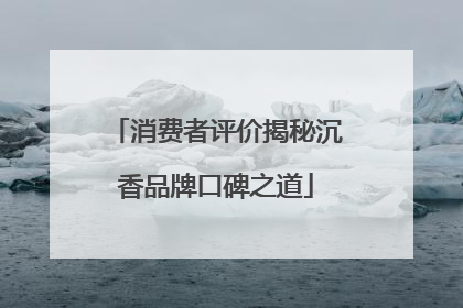 消费者评价揭秘沉香品牌口碑之道