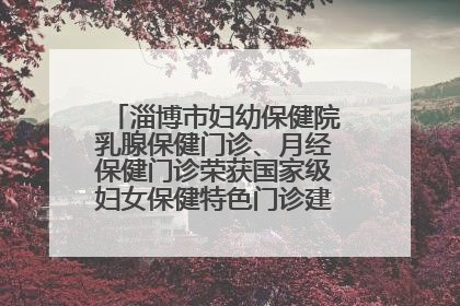 淄博市妇幼保健院乳腺保健门诊、月经保健门诊荣获国家级妇女保健特色门诊建设单位荣誉称号