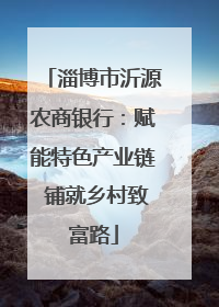 淄博市沂源农商银行：赋能特色产业链 铺就乡村致富路