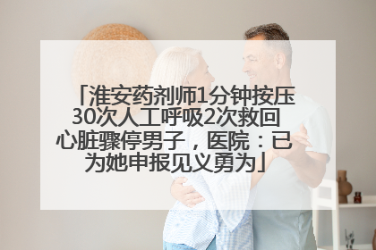 淮安药剂师1分钟按压30次人工呼吸2次救回心脏骤停男子，医院：已为她申报见义勇为