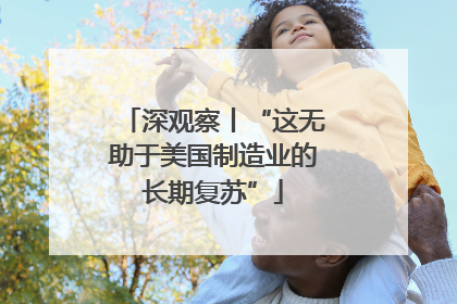 深观察丨“这无助于美国制造业的长期复苏”