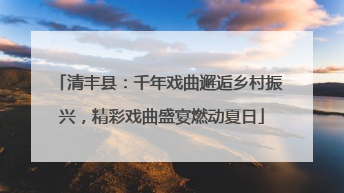 清丰县：千年戏曲邂逅乡村振兴，精彩戏曲盛宴燃动夏日