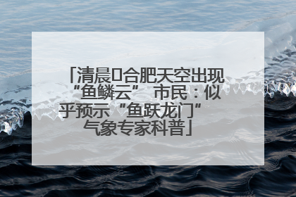 清晨﻿合肥天空出现“鱼鳞云” 市民：似乎预示“鱼跃龙门” 气象专家科普