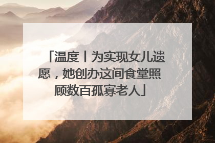 温度丨为实现女儿遗愿，她创办这间食堂照顾数百孤寡老人