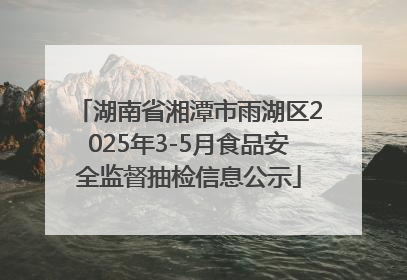 湖南省湘潭市雨湖区2025年3-5月食品安全监督抽检信息公示