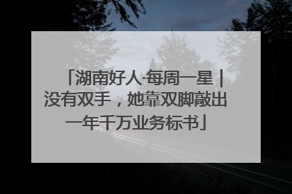 湖南好人·每周一星｜没有双手，她靠双脚敲出一年千万业务标书