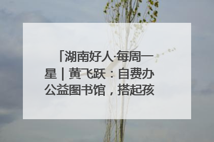湖南好人·每周一星｜黄飞跃：自费办公益图书馆，搭起孩子们的文学梦