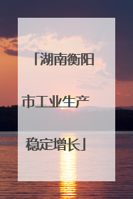 湖南衡阳市工业生产稳定增长