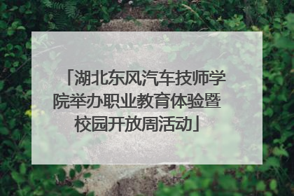 湖北东风汽车技师学院举办职业教育体验暨校园开放周活动