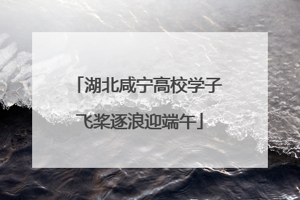 湖北咸宁高校学子飞桨逐浪迎端午