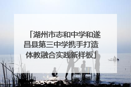 湖州市志和中学和遂昌县第三中学携手打造体教融合实践新样板