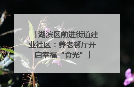 湖滨区前进街道建业社区：养老餐厅开启幸福“食光”