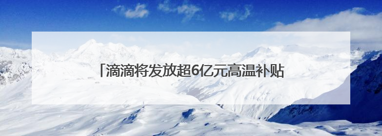 滴滴将发放超6亿元高温补贴 与司机共担夏日出车成本