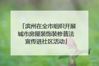 滨州在全市组织开展城市房屋装饰装修普法宣传进社区活动