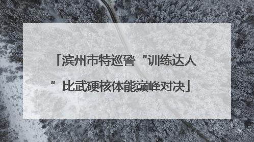 滨州市特巡警“训练达人”比武硬核体能巅峰对决