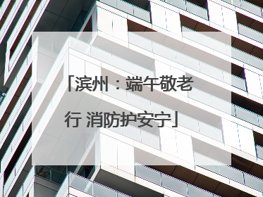 滨州：端午敬老行 消防护安宁