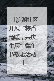 滨湖社区开展“粽香情暖，共庆生辰”端午节敬老活动