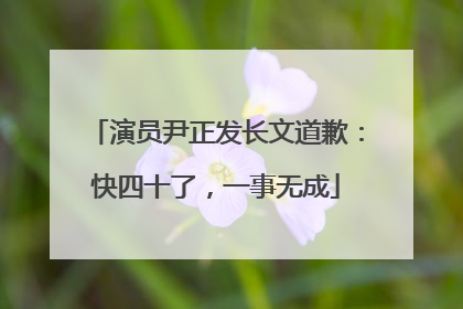 演员尹正发长文道歉：快四十了，一事无成