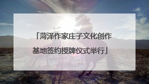 菏泽作家庄子文化创作基地签约授牌仪式举行