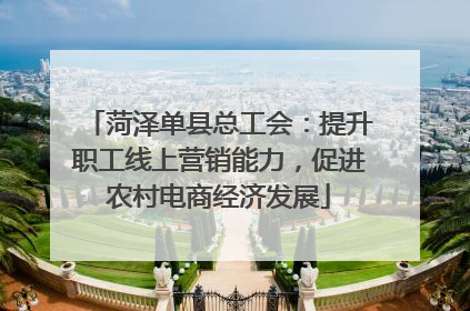 菏泽单县总工会：提升职工线上营销能力，促进农村电商经济发展